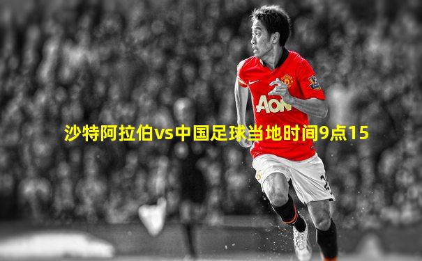 沙特阿拉伯vs中国足球当地时间9点15
