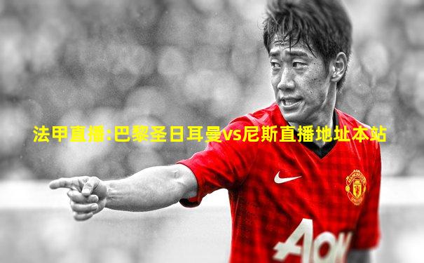 法甲直播:巴黎圣日耳曼vs尼斯直播地址本站