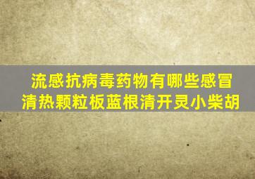 流感抗病毒药物有哪些感冒清热颗粒板蓝根清开灵小柴胡