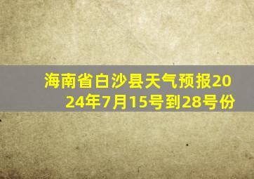 海南省白沙县天气预报2024年7月15号到28号份