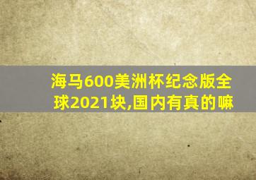 海马600美洲杯纪念版全球2021块,国内有真的嘛