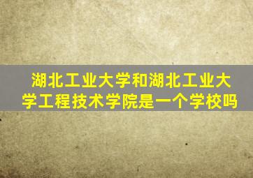 湖北工业大学和湖北工业大学工程技术学院是一个学校吗