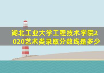 湖北工业大学工程技术学院2020艺术类录取分数线是多少
