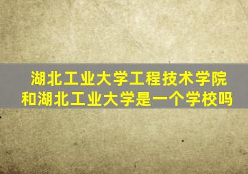 湖北工业大学工程技术学院和湖北工业大学是一个学校吗
