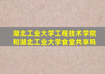 湖北工业大学工程技术学院和湖北工业大学食堂共享吗