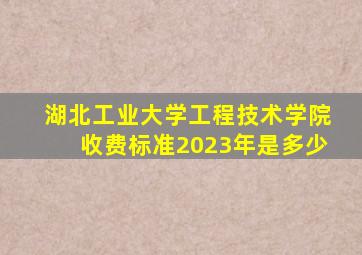 湖北工业大学工程技术学院收费标准2023年是多少