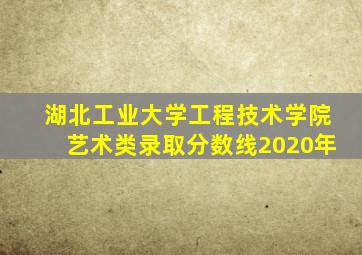 湖北工业大学工程技术学院艺术类录取分数线2020年