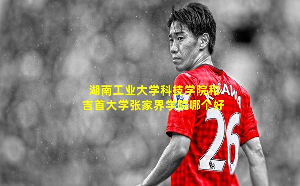湖南工业大学科技学院和吉首大学张家界学院哪个好