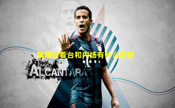 演唱会看台和内场有什么区别
