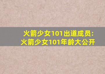 火箭少女101出道成员:火箭少女101年龄大公开