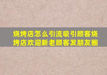 烧烤店怎么引流吸引顾客烧烤店欢迎新老顾客发朋友圈
