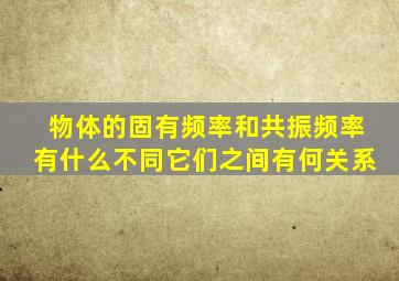 物体的固有频率和共振频率有什么不同它们之间有何关系