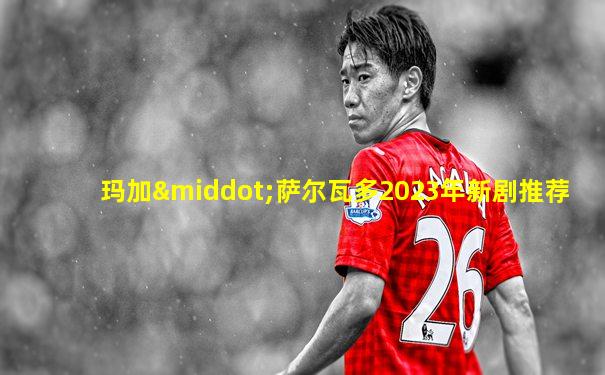 玛加·萨尔瓦多2023年新剧推荐