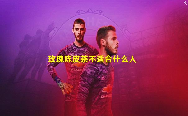 玫瑰陈皮茶不适合什么人