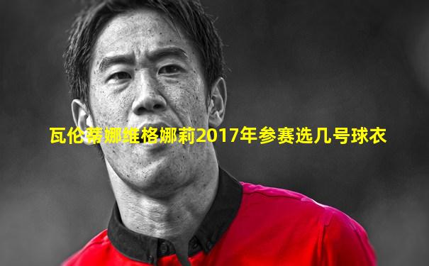 瓦伦蒂娜维格娜莉2017年参赛选几号球衣