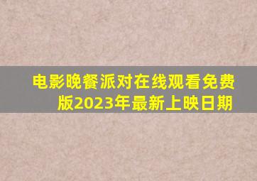 电影晚餐派对在线观看免费版2023年最新上映日期