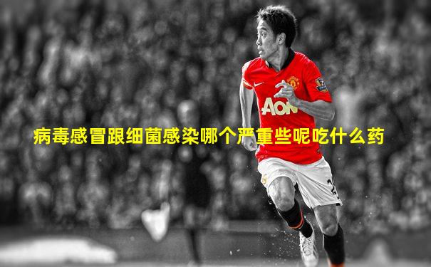 病毒感冒跟细菌感染哪个严重些呢吃什么药