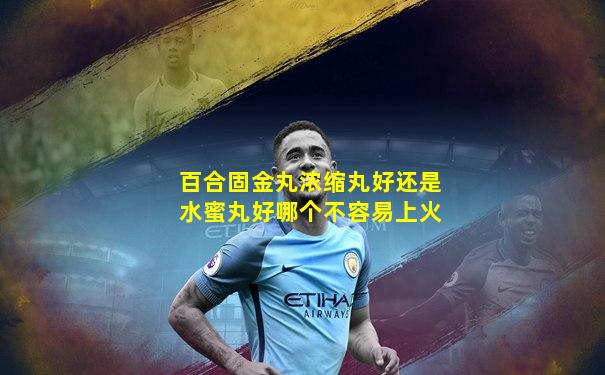百合固金丸浓缩丸好还是水蜜丸好哪个不容易上火