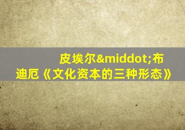 皮埃尔·布迪厄《文化资本的三种形态》