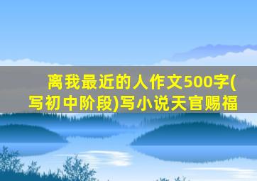 离我最近的人作文500字(写初中阶段)写小说天官赐福