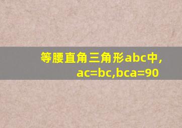 等腰直角三角形abc中,ac=bc,bca=90