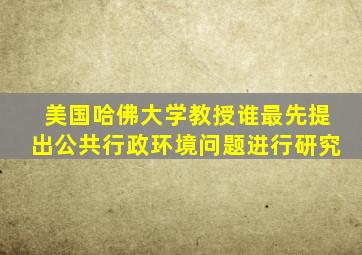 美国哈佛大学教授谁最先提出公共行政环境问题进行研究
