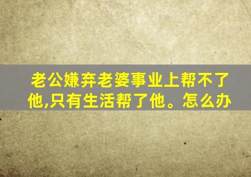 老公嫌弃老婆事业上帮不了他,只有生活帮了他。怎么办