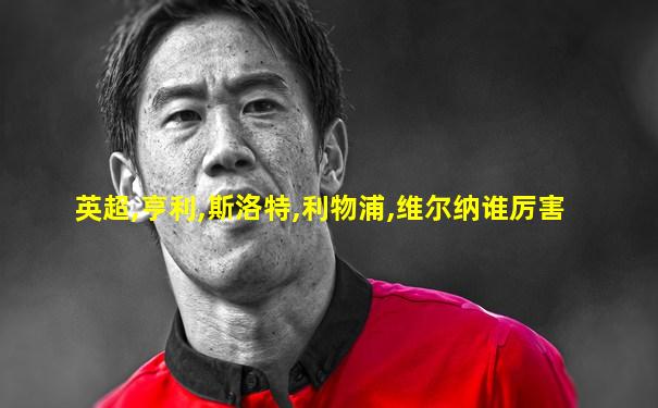 英超,亨利,斯洛特,利物浦,维尔纳谁厉害