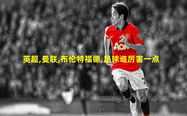 英超,曼联,布伦特福德,足球谁厉害一点