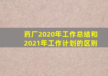 药厂2020年工作总结和2021年工作计划的区别