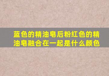 蓝色的精油皂后粉红色的精油皂融合在一起是什么颜色