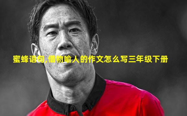 蜜蜂语句,借物喻人的作文怎么写三年级下册