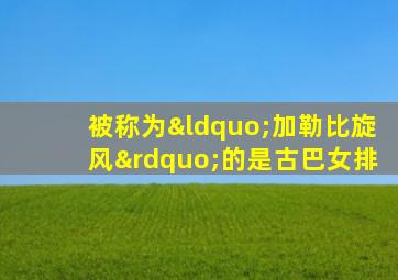 被称为“加勒比旋风”的是古巴女排
