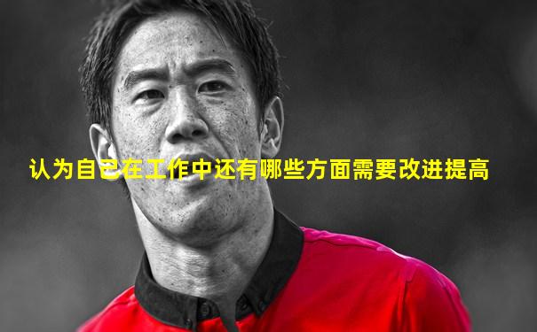 认为自己在工作中还有哪些方面需要改进提高