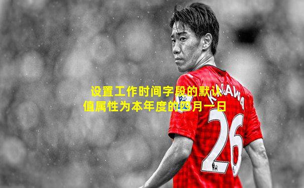 设置工作时间字段的默认值属性为本年度的四月一日