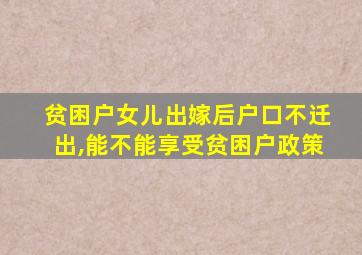贫困户女儿出嫁后户口不迁出,能不能享受贫困户政策