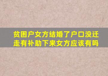 贫困户女方结婚了户口没迁走有补助下来女方应该有吗