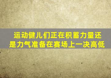 运动健儿们正在积蓄力量还是力气准备在赛场上一决高低