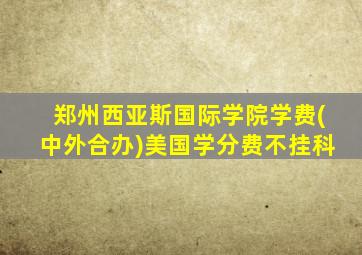 郑州西亚斯国际学院学费(中外合办)美国学分费不挂科