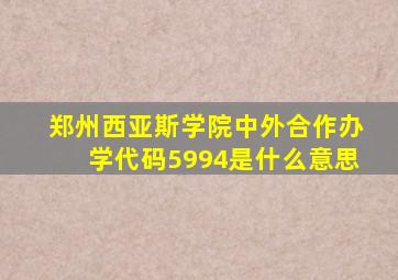 郑州西亚斯学院中外合作办学代码5994是什么意思