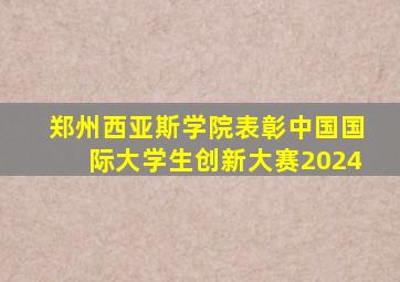 郑州西亚斯学院表彰中国国际大学生创新大赛2024