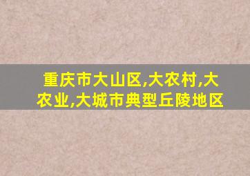 重庆市大山区,大农村,大农业,大城市典型丘陵地区