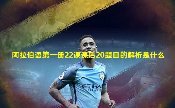 阿拉伯语第一册22课课后20题目的解析是什么