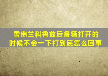 雪佛兰科鲁兹后备箱打开的时候不会一下打到底怎么回事